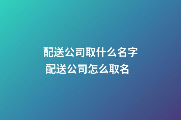 配送公司取什么名字 配送公司怎么取名-第1張-公司起名-玄機派